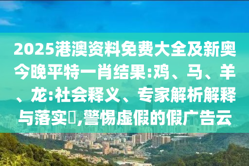 2025港澳資料免費大全及新奧今晚平特一肖結果:雞、馬、羊、龍:社會釋義、專家解析解釋與落實?,警惕虛假的假廣告云