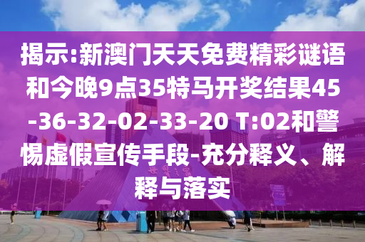 揭示:新澳門天天免費精彩謎語和今晚9點35特馬開獎結果45-36-32-02-33-20 T:02和警惕虛假宣傳手段-充分釋義、解釋與落實