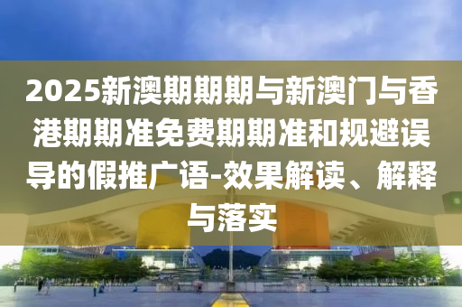 2025新澳期期期與新澳門與香港期期準免費期期準和規避誤導的假推廣語-效果解讀、解釋與落實