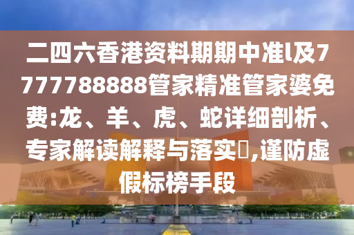 二四六香港資料期期中準l及7777788888管家精準管家婆免費:龍、羊、虎、蛇詳細剖析、專家解讀解釋與落實?,謹防虛假標榜手段