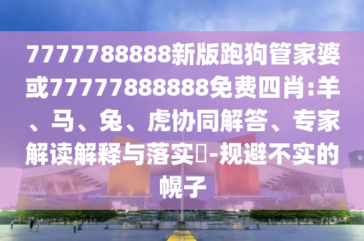 7777788888新版跑狗管家婆或77777888888免費四肖:羊、馬、兔、虎協同解答、專家解讀解釋與落實?-規避不實的幌子