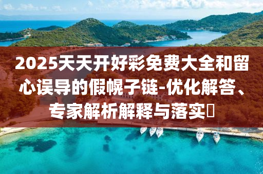 2025天天開(kāi)好彩免費(fèi)大全和留心誤導(dǎo)的假幌子鏈-優(yōu)化解答、專家解析解釋與落實(shí)?