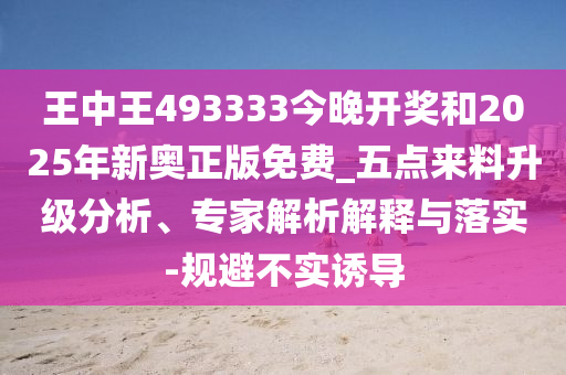 王中王493333今晚開獎和2025年新奧正版免費_五點來料升級分析、專家解析解釋與落實-規避不實誘導