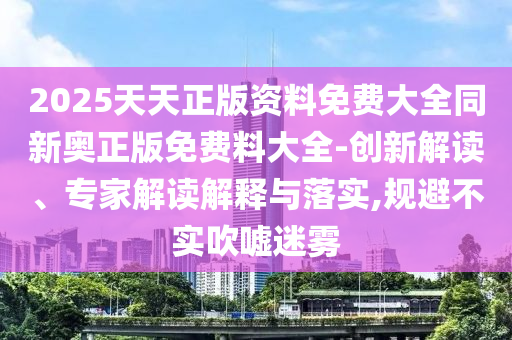 2025天天正版資料免費大全同新奧正版免費料大全-創新解讀、專家解讀解釋與落實,規避不實吹噓迷霧