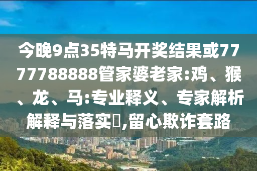 今晚9點35特馬開獎結果或7777788888管家婆老家:雞、猴、龍、馬:專業釋義、專家解析解釋與落實?,留心欺詐套路