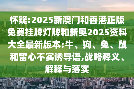 懷疑:2025新澳門和香港正版免費(fèi)掛牌燈牌和新奧2025資料大全最新版本:牛、狗、兔、鼠和留心不實(shí)誘導(dǎo)語(yǔ),戰(zhàn)略釋義、解釋與落實(shí)