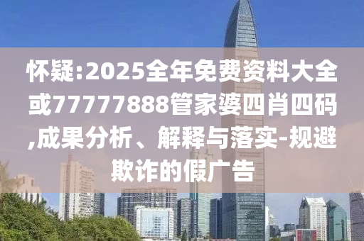 懷疑:2025全年免費資料大全或77777888管家婆四肖四碼,成果分析、解釋與落實-規避欺詐的假廣告