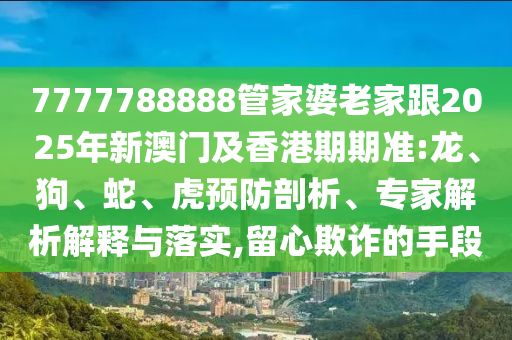 7777788888管家婆老家跟2025年新澳門及香港期期準(zhǔn):龍、狗、蛇、虎預(yù)防剖析、專家解析解釋與落實,留心欺詐的手段