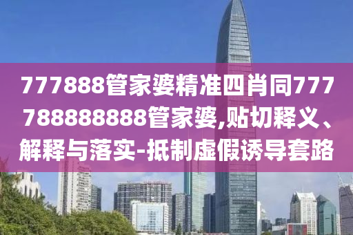 777888管家婆精準四肖同777788888888管家婆,貼切釋義、解釋與落實-抵制虛假誘導套路