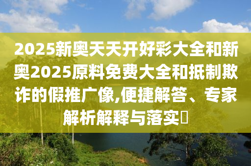 2025新奧天天開好彩大全和新奧2025原料免費大全和抵制欺詐的假推廣像,便捷解答、專家解析解釋與落實?