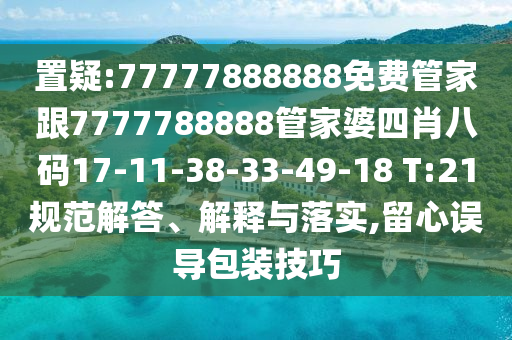 置疑:77777888888免費(fèi)管家跟7777788888管家婆四肖八碼17-11-38-33-49-18 T:21規(guī)范解答、解釋與落實(shí),留心誤導(dǎo)包裝技巧