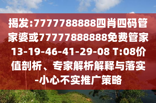 揭發(fā):7777788888四肖四碼管家婆或77777888888免費(fèi)管家13-19-46-41-29-08 T:08價(jià)值剖析、專家解析解釋與落實(shí)-小心不實(shí)推廣策略