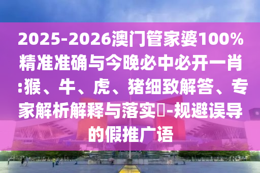 2025-2026澳門管家婆100%精準準確與今晚必中必開一肖 :猴、牛、虎、豬細致解答、專家解析解釋與落實?-規避誤導的假推廣語