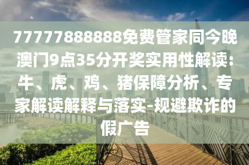 77777888888免費(fèi)管家同今晚澳門9點(diǎn)35分開獎(jiǎng)實(shí)用性解讀:牛、虎、雞、豬保障分析、專家解讀解釋與落實(shí)-規(guī)避欺詐的假?gòu)V告