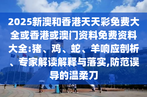 2025新澳和香港天天彩免費大全或香港或澳門資料免費資料大全:豬、雞、蛇、羊響應剖析、專家解讀解釋與落實,防范誤導的溫柔刀