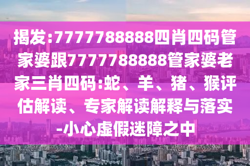 揭發:7777788888四肖四碼管家婆跟7777788888管家婆老家三肖四碼:蛇、羊、豬、猴評估解讀、專家解讀解釋與落實-小心虛假迷障之中