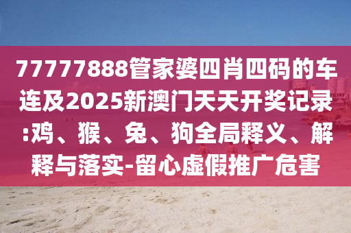 77777888管家婆四肖四碼的車連及2025新澳門天天開獎記錄:雞、猴、兔、狗全局釋義、解釋與落實-留心虛假推廣危害