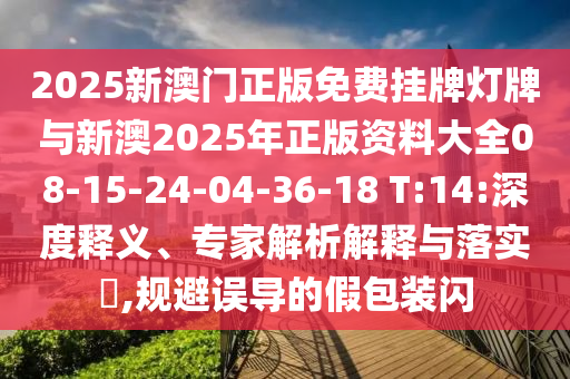 2025新澳門正版免費掛牌燈牌與新澳2025年正版資料大全08-15-24-04-36-18 T:14:深度釋義、專家解析解釋與落實?,規避誤導的假包裝閃