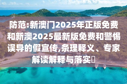 防范:新澳門2025年正版免費和新澳2025最新版免費和警惕誤導(dǎo)的假宣傳,條理釋義、專家解讀解釋與落實?