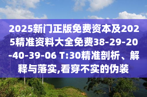 2025新門正版免費(fèi)資本及2025精準(zhǔn)資料大全免費(fèi)38-29-20-40-39-06 T:30精準(zhǔn)剖析、解釋與落實(shí),看穿不實(shí)的偽裝