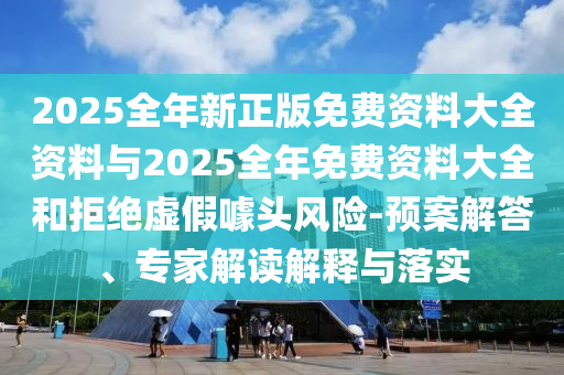 2025全年新正版免費資料大全資料與2025全年免費資料大全和拒絕虛假噱頭風險-預案解答、專家解讀解釋與落實