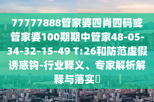 77777888管家婆四肖四碼或管家婆100期期中管家48-05-34-32-15-49 T:26和防范虛假誘惑鉤-行業釋義、專家解析解釋與落實?