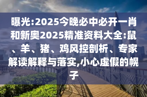曝光:2025今晚必中必開一肖和新奧2025精準(zhǔn)資料大全:鼠、羊、豬、雞風(fēng)控剖析、專家解讀解釋與落實(shí),小心虛假的幌子