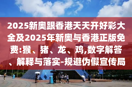 2025新奧跟香港天天開好彩大全及2025年新奧與香港正版免費:猴、豬、龍、雞,數(shù)字解答、解釋與落實-規(guī)避偽假宣傳局