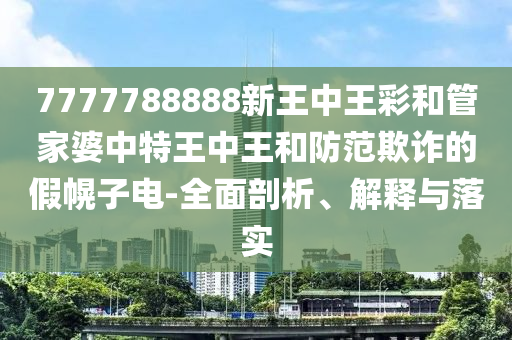7777788888新王中王彩和管家婆中特王中王和防范欺詐的假幌子電-全面剖析、解釋與落實