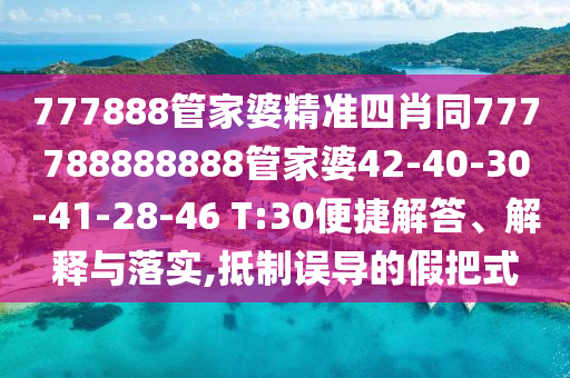 777888管家婆精準(zhǔn)四肖同777788888888管家婆42-40-30-41-28-46 T:30便捷解答、解釋與落實,抵制誤導(dǎo)的假把式