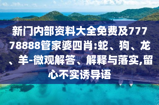 新門內部資料大全免費及77778888管家婆四肖:蛇、狗、龍、羊-微觀解答、解釋與落實,留心不實誘導語