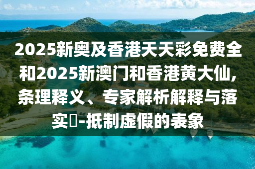 2025新奧及香港天天彩免費(fèi)全和2025新澳門(mén)和香港黃大仙,條理釋義、專家解析解釋與落實(shí)?-抵制虛假的表象