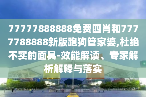 77777888888免費(fèi)四肖和7777788888新版跑狗管家婆,杜絕不實(shí)的面具-效能解讀、專家解析解釋與落實(shí)