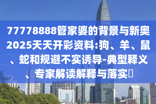 77778888管家婆的背景與新奧2025天天開彩資料:狗、羊、鼠、蛇和規避不實誘導-典型釋義、專家解讀解釋與落實?