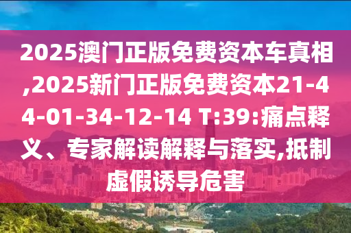 2025澳門正版免費資本車真相,2025新門正版免費資本21-44-01-34-12-14 T:39:痛點釋義、專家解讀解釋與落實,抵制虛假誘導危害