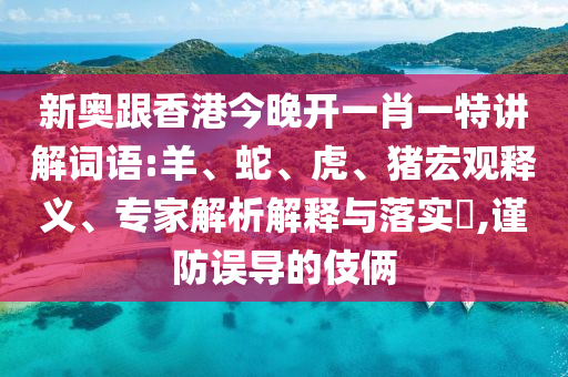 新奧跟香港今晚開一肖一特講解詞語:羊、蛇、虎、豬宏觀釋義、專家解析解釋與落實?,謹防誤導的伎倆