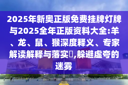 2025年新奧正版免費掛牌燈牌與2025全年正版資料大全:羊、龍、鼠、猴深度釋義、專家解讀解釋與落實?,躲避虛夸的迷霧
