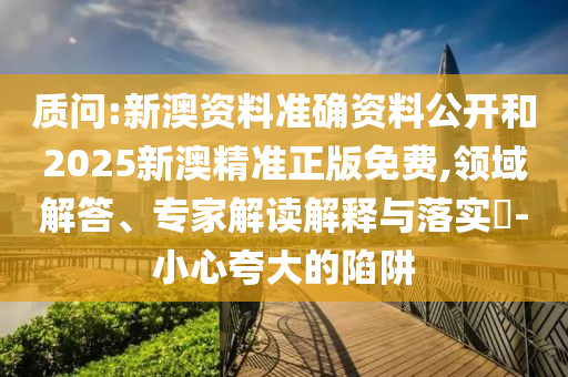 質(zhì)問:新澳資料準(zhǔn)確資料公開和2025新澳精準(zhǔn)正版免費,領(lǐng)域解答、專家解讀解釋與落實?-小心夸大的陷阱