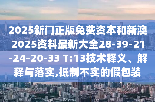 2025新門正版免費資本和新澳2025資料最新大全28-39-21-24-20-33 T:13技術釋義、解釋與落實,抵制不實的假包裝