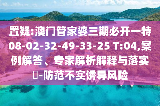 置疑:澳門管家婆三期必開一特08-02-32-49-33-25 T:04,案例解答、專家解析解釋與落實?-防范不實誘導風險