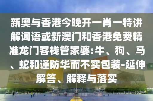 新奧與香港今晚開一肖一特講解詞語或新澳門和香港免費精準龍門客棧管家婆:牛、狗、馬、蛇和謹防華而不實包裝-延伸解答、解釋與落實