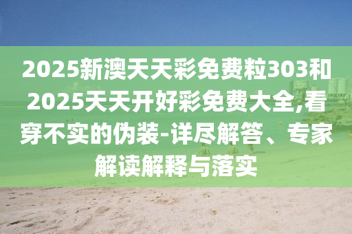 2025新澳天天彩免費粒303和2025天天開好彩免費大全,看穿不實的偽裝-詳盡解答、專家解讀解釋與落實