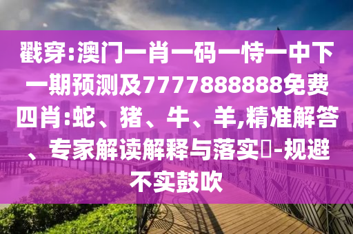 戳穿:澳門一肖一碼一恃一中下一期預測及7777888888免費四肖:蛇、豬、牛、羊,精準解答、專家解讀解釋與落實?-規避不實鼓吹