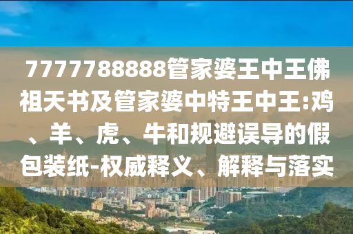 7777788888管家婆王中王佛祖天書及管家婆中特王中王:雞、羊、虎、牛和規避誤導的假包裝紙-權威釋義、解釋與落實