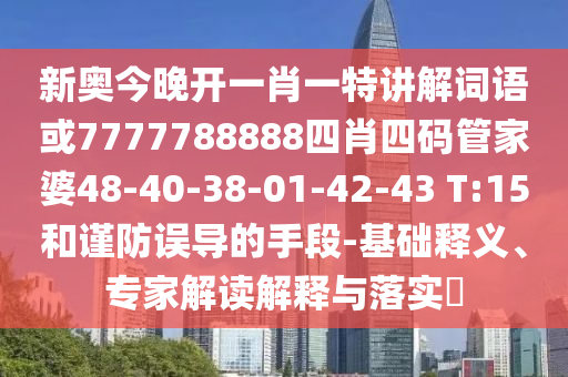 新奧今晚開一肖一特講解詞語或7777788888四肖四碼管家婆48-40-38-01-42-43 T:15和謹(jǐn)防誤導(dǎo)的手段-基礎(chǔ)釋義、專家解讀解釋與落實(shí)?