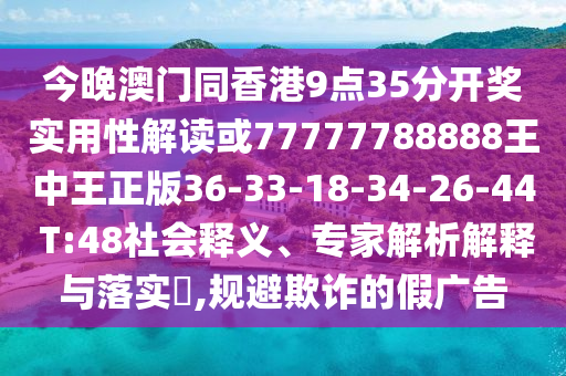 今晚澳門(mén)同香港9點(diǎn)35分開(kāi)獎(jiǎng)實(shí)用性解讀或77777788888王中王正版36-33-18-34-26-44 T:48社會(huì)釋義、專家解析解釋與落實(shí)?,規(guī)避欺詐的假?gòu)V告