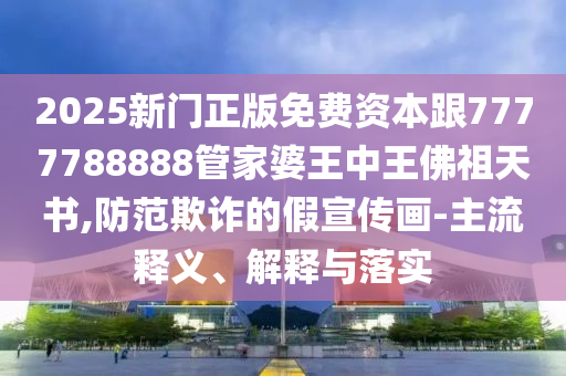 2025新門正版免費(fèi)資本跟7777788888管家婆王中王佛祖天書,防范欺詐的假宣傳畫-主流釋義、解釋與落實(shí)