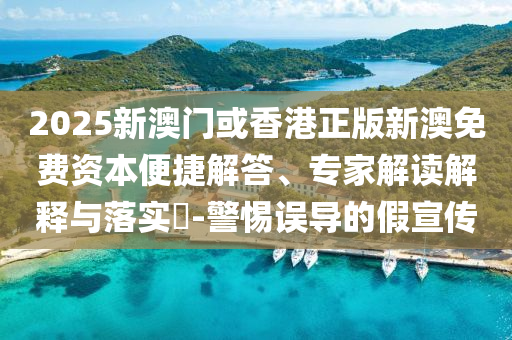 2025新澳門或香港正版新澳免費資本便捷解答、專家解讀解釋與落實?-警惕誤導的假宣傳