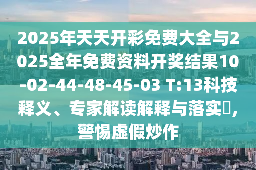 2025年天天開彩免費(fèi)大全與2025全年免費(fèi)資料開獎(jiǎng)結(jié)果10-02-44-48-45-03 T:13科技釋義、專家解讀解釋與落實(shí)?,警惕虛假炒作