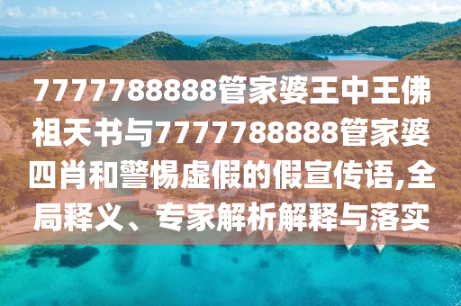 7777788888管家婆王中王佛祖天書與7777788888管家婆四肖和警惕虛假的假宣傳語,全局釋義、專家解析解釋與落實